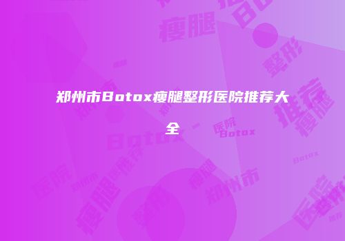 郑州市Botox瘦腿整形医院推荐大全