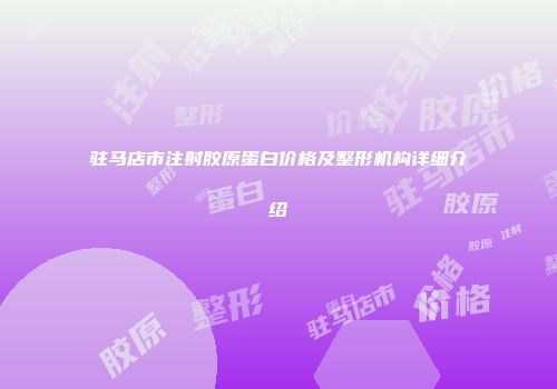 驻马店市注射胶原蛋白价格及整形机构详细介绍