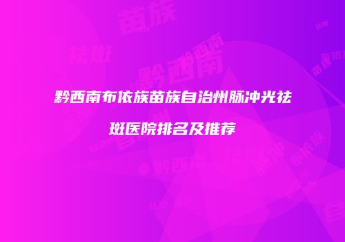 黔西南布依族苗族自治州脉冲光祛斑医院排名及推荐