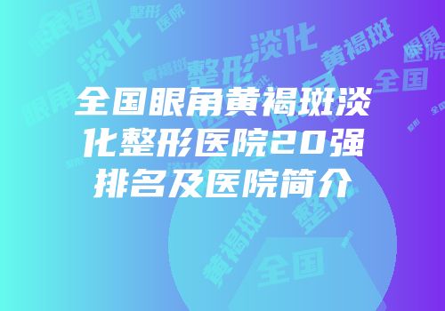 全国眼角黄褐斑淡化整形医院20强排名及医院简介