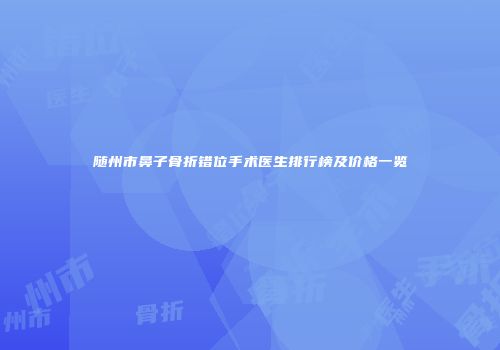 随州市鼻子骨折错位手术医生排行榜及价格一览