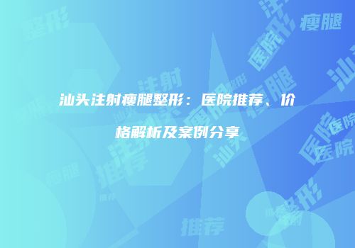 汕头注射瘦腿整形：医院推荐、价格解析及案例分享