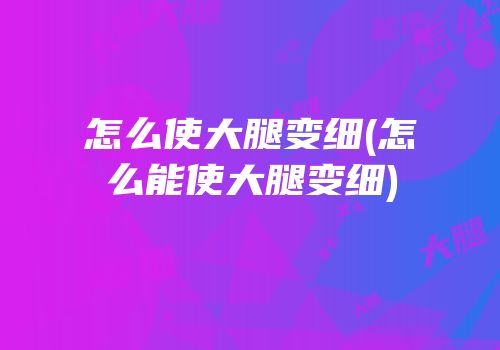 怎么使大腿变细(怎么能使大腿变细)