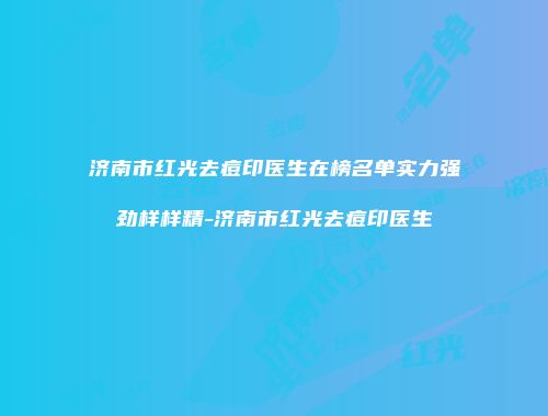 济南市红光去痘印医生在榜名单实力强劲样样精-济南市红光去痘印医生