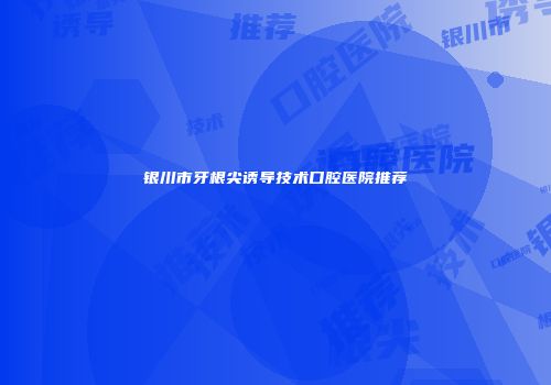 银川市牙根尖诱导技术口腔医院推荐