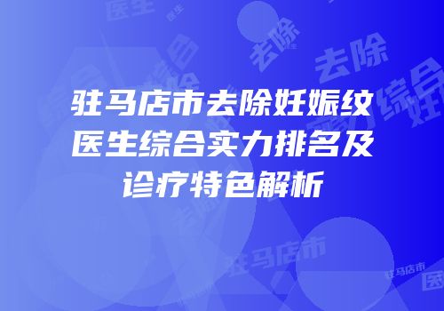 驻马店市去除妊娠纹医生综合实力排名及诊疗特色解析