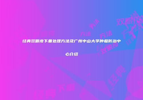 经典双眼皮下垂处理方法及广州中山大学肿瘤防治中心介绍
