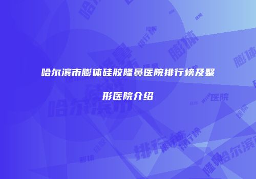 哈尔滨市膨体硅胶隆鼻医院排行榜及整形医院介绍