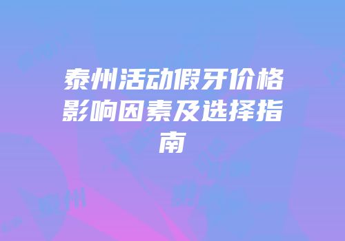 泰州活动假牙价格影响因素及选择指南