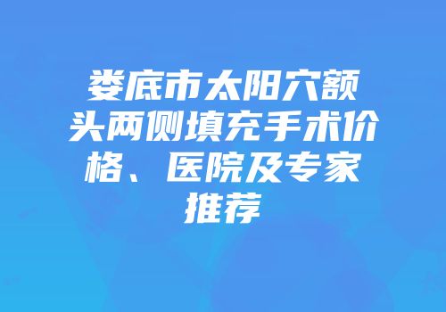 娄底市太阳穴额头两侧填充手术价格、医院及专家推荐