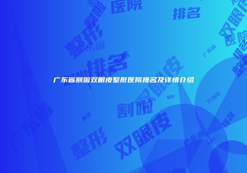 广东省割啦双眼皮整形医院排名及详情介绍