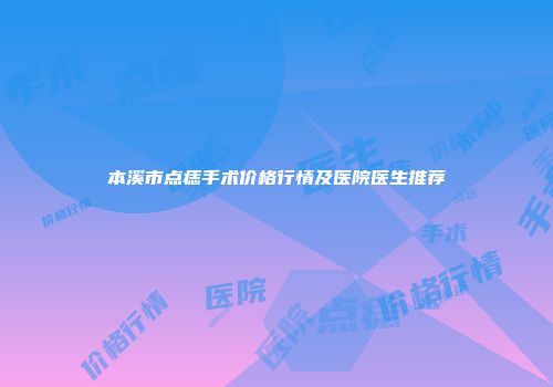 本溪市点痣手术价格行情及医院医生推荐