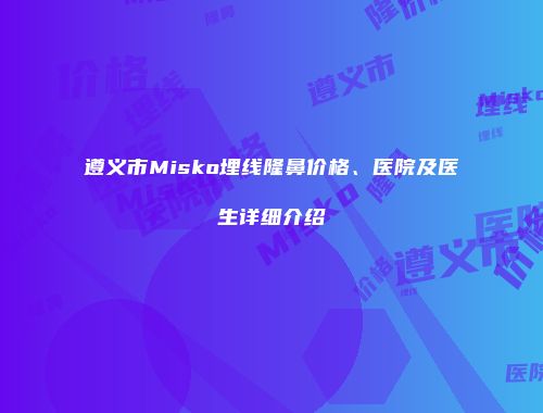 遵义市Misko埋线隆鼻价格、医院及医生详细介绍