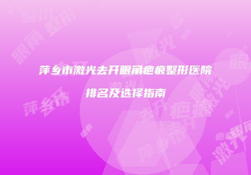 萍乡市激光去开眼角疤痕整形医院排名及选择指南