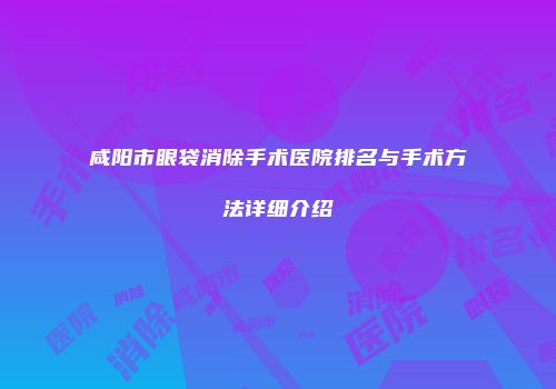 咸阳市眼袋消除手术医院排名与手术方法详细介绍