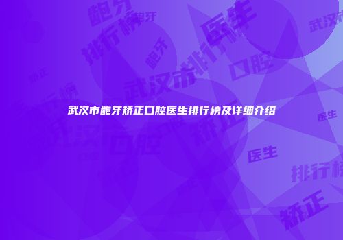 武汉市龅牙矫正口腔医生排行榜及详细介绍