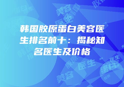 韩国胶原蛋白美容医生排名前十：揭秘知名医生及价格