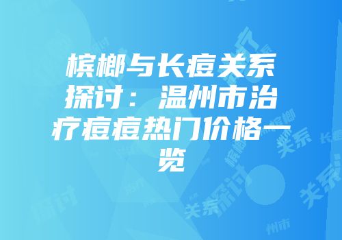 槟榔与长痘关系探讨：温州市治疗痘痘热门价格一览