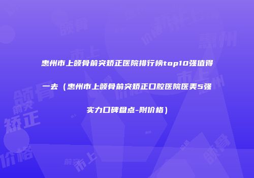 惠州市上颌骨前突矫正医院排行榜top10强值得一去（惠州市上颌骨前突矫正口腔医院医美5强实力口碑盘点-附价格）