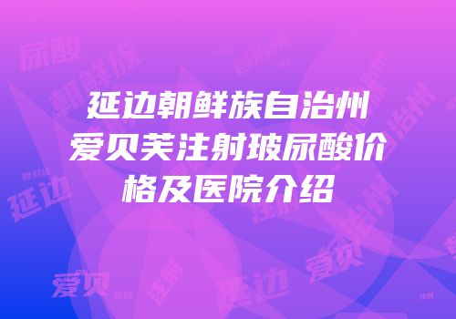 延边朝鲜族自治州爱贝芙注射玻尿酸价格及医院介绍
