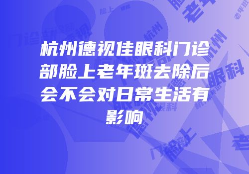 杭州德视佳眼科门诊部脸上老年斑去除后会不会对日常生活有影响