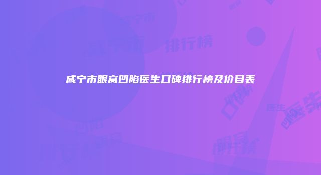 咸宁市眼窝凹陷医生口碑排行榜及价目表