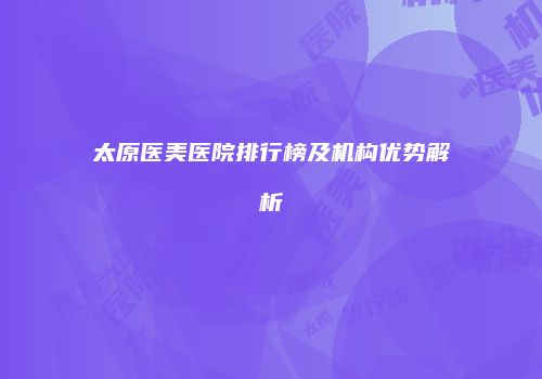 太原医美医院排行榜及机构优势解析