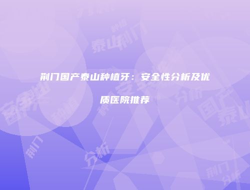 荆门国产泰山种植牙：安全性分析及优质医院推荐