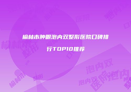 榆林市肿眼泡内双整形医院口碑排行TOP10推荐