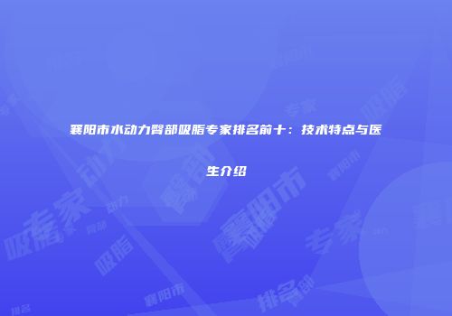 襄阳市水动力臀部吸脂专家排名前十：技术特点与医生介绍