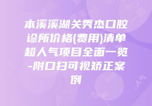 本溪溪湖关秀杰口腔诊所价格(费用)清单超人气项目全面一览-附口扫可视矫正案例