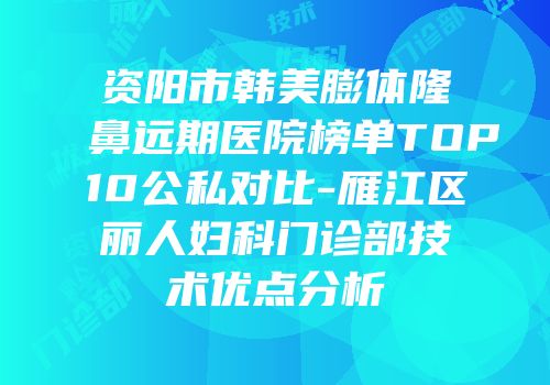 资阳市韩美膨体隆鼻远期医院榜单TOP10公私对比-雁江区丽人妇科门诊部技术优点分析