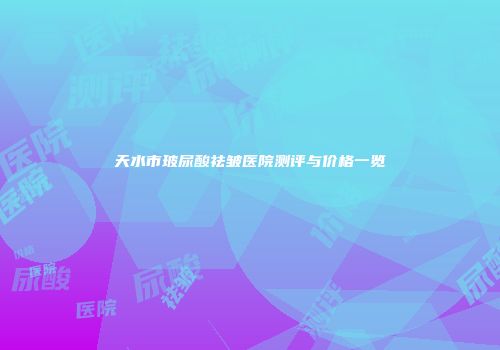 天水市玻尿酸祛皱医院测评与价格一览