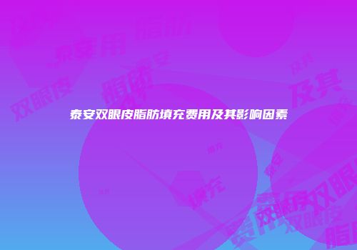 泰安双眼皮脂肪填充费用及其影响因素