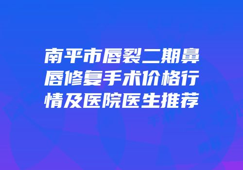 南平市唇裂二期鼻唇修复手术价格行情及医院医生推荐
