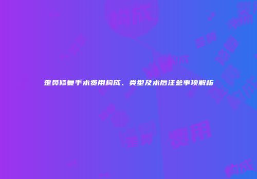 歪鼻修复手术费用构成、类型及术后注意事项解析