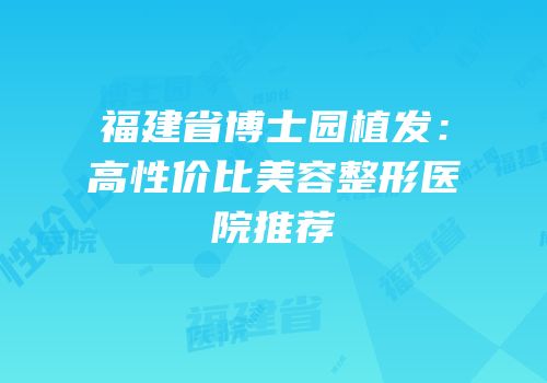 福建省博士园植发：高性价比美容整形医院推荐