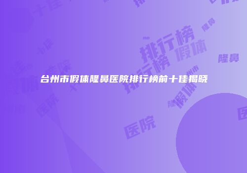 台州市假体隆鼻医院排行榜前十佳揭晓