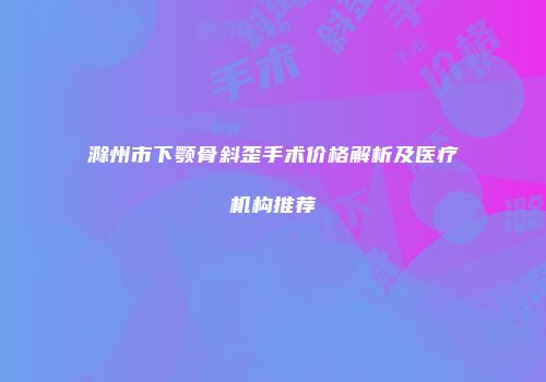 滁州市下颚骨斜歪手术价格解析及医疗机构推荐