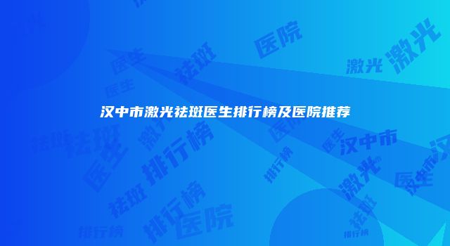 汉中市激光祛斑医生排行榜及医院推荐