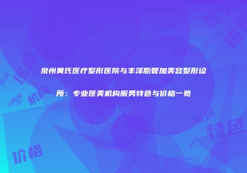 泉州黄氏医疗整形医院与丰泽脂管加美容整形诊所：专业医美机构服务特色与价格一览