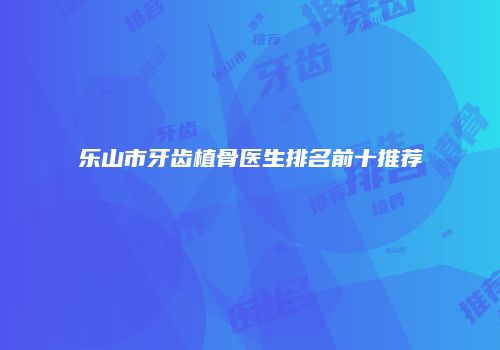乐山市牙齿植骨医生排名前十推荐