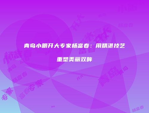 青岛小眼开大专家杨富春：用精湛技艺重塑美丽双眸