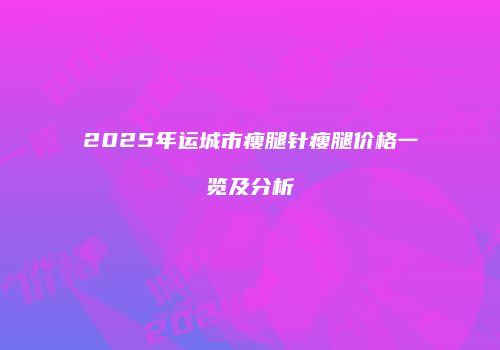 2025年运城市瘦腿针瘦腿价格一览及分析