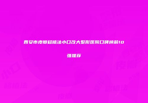 西安市皮瓣移植法小口改大整形医院口碑榜前10强推荐