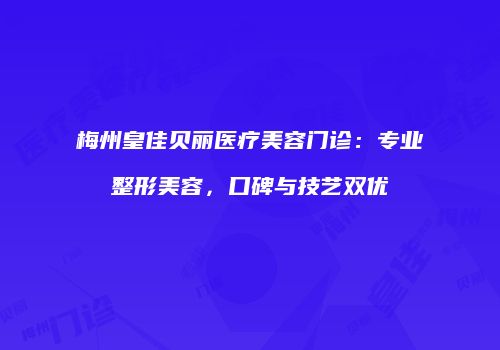 梅州皇佳贝丽医疗美容门诊：专业整形美容，口碑与技艺双优