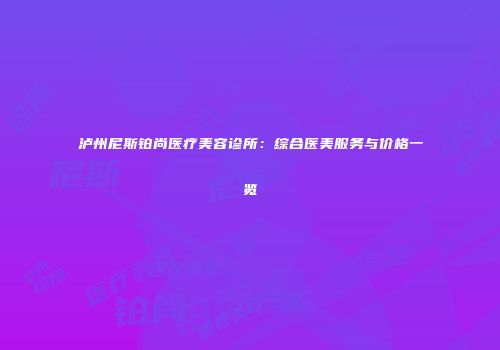 泸州尼斯铂尚医疗美容诊所：综合医美服务与价格一览