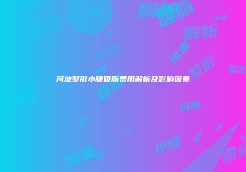 河池整形小腿吸脂费用解析及影响因素
