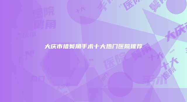 大庆市植鬓角手术十大热门医院推荐