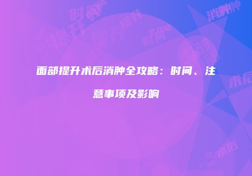 面部提升术后消肿全攻略：时间、注意事项及影响